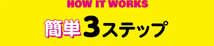 HOW IT WORKS 簡単3ステップ